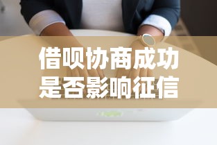 借呗协商成功是否影响征信及应对方法 借呗协商成功是否影响征信及应对方法