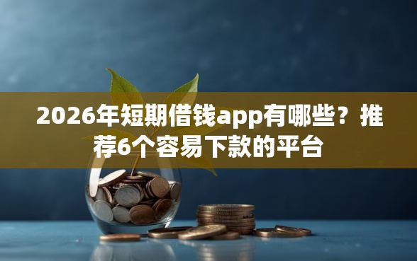 2026年短期借钱app有哪些？推荐6个容易下款的平台