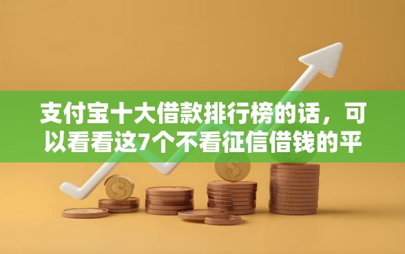 支付宝十大借款排行榜的话，可以看看这7个不看征信借钱的平台100%能借到