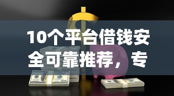 10个平台借钱安全可靠推荐，专为攻克上征信的贷款app有哪些难题