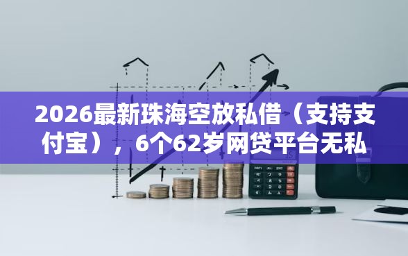 2026最新珠海空放私借（支持支付宝），6个62岁网贷平台无私分享