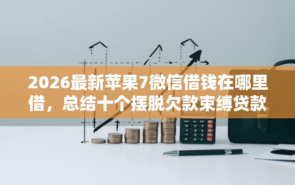 2026最新苹果7微信借钱在哪里借，总结十个摆脱欠款束缚贷款新口子！
