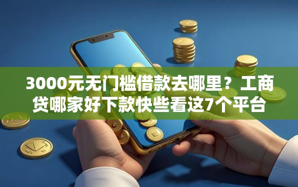 3000元无门槛借款去哪里？工商贷哪家好下款快些看这7个平台