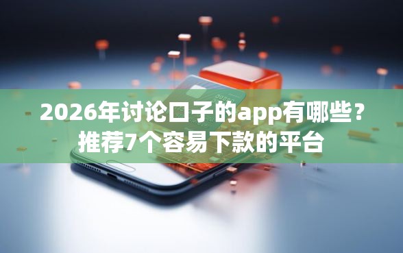2026年讨论口子的app有哪些？推荐7个容易下款的平台