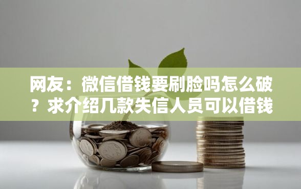 网友：微信借钱要刷脸吗怎么破？求介绍几款失信人员可以借钱的网贷平台