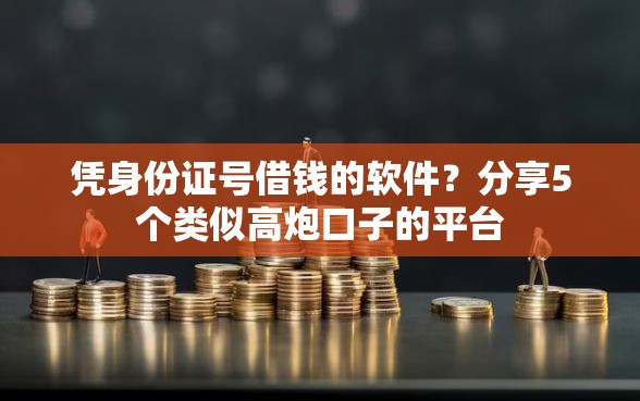 凭身份证号借钱的软件?分享5个类似高炮口子的平台 凭身份证号借钱的软件?分享5个类似高炮口子的平台