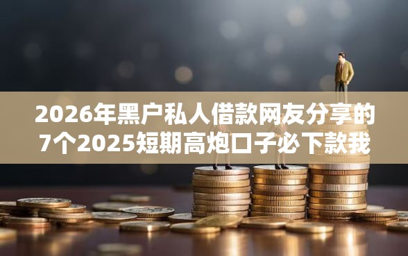 2026年黑户私人借款网友分享的7个2025短期高炮口子必下款我觉得不错！