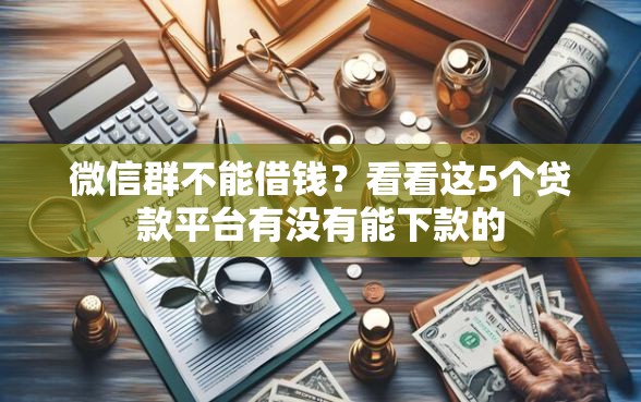 微信群不能借钱？看看这5个贷款平台有没有能下款的