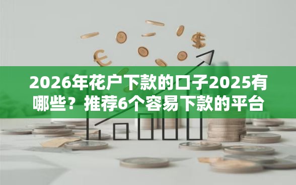 2026年花户下款的口子2025有哪些？推荐6个容易下款的平台