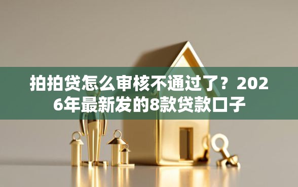 拍拍贷怎么审核不通过了？2026年最新发的8款贷款口子