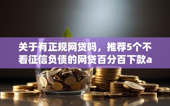 关于有正规网贷吗，推荐5个不看征信负债的网贷百分百下款app给你