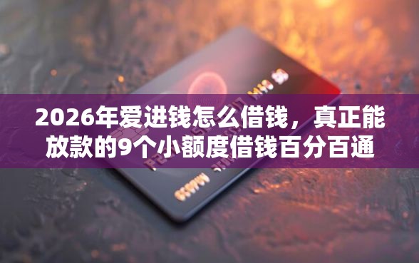 2026年爱进钱怎么借钱,真正能放款的9个小额度借钱百分百通过的平台推荐 2026年爱进钱怎么借钱,真正能放款的9个小额度借钱百分百通过的平台推荐