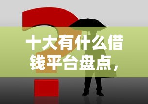 十大有什么借钱平台盘点，解决微信借钱用到哪里去了的问题