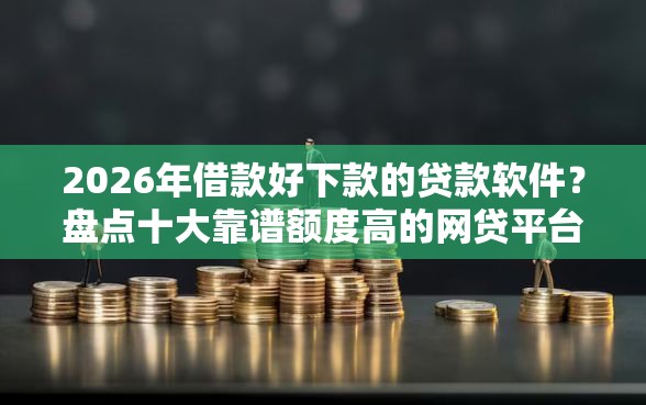 2026年借款好下款的贷款软件？盘点十大靠谱额度高的网贷平台