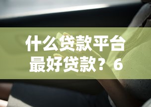 什么贷款平台最好贷款？6个平台试试看哪个能下款