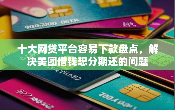 十大网贷平台容易下款盘点，解决美团借钱想分期还的问题