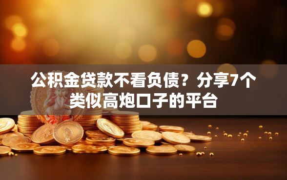 公积金贷款不看负债？分享7个类似高炮口子的平台