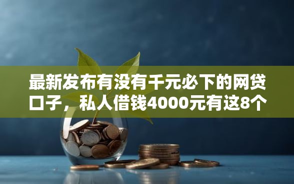 最新发布有没有千元必下的网贷口子，私人借钱4000元有这8个渠道