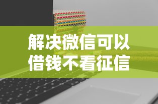 解决微信可以借钱不看征信的的7个安全的贷款平台分享