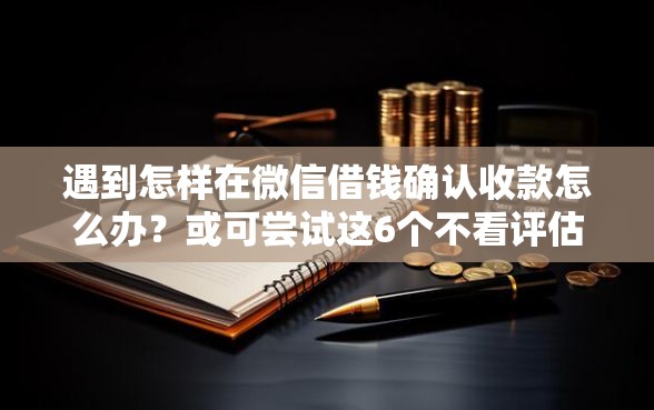 遇到怎样在微信借钱确认收款怎么办?或可尝试这6个不看评估的正规的借贷平台 遇到怎样在微信借钱确认收款怎么办?或可尝试这6个不看评估的正规的借贷平台