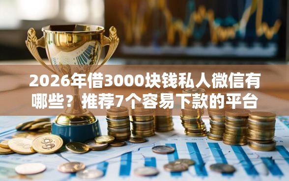 2026年借3000块钱私人微信有哪些?推荐7个容易下款的平台 2026年借3000块钱私人微信有哪些?推荐7个容易下款的平台