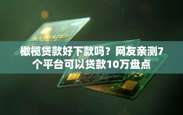 橄榄贷款好下款吗？网友亲测7个平台可以贷款10万盘点