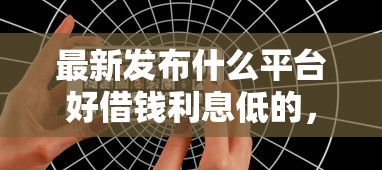 最新发布什么平台好借钱利息低的，私人借钱6千元有这6个渠道