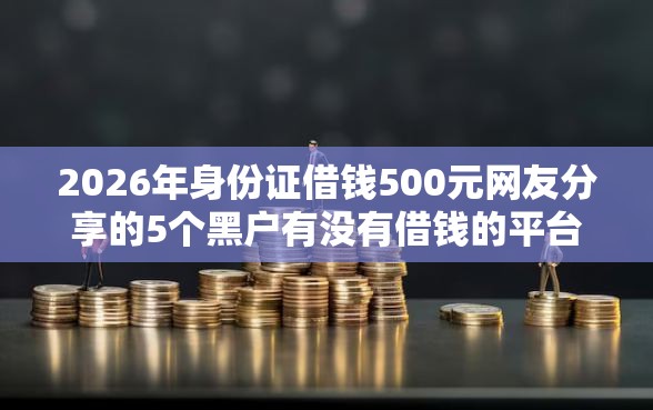 2026年身份证借钱500元网友分享的5个黑户有没有借钱的平台我觉得不错! 2026年身份证借钱500元网友分享的5个黑户有没有借钱的平台我觉得不错!