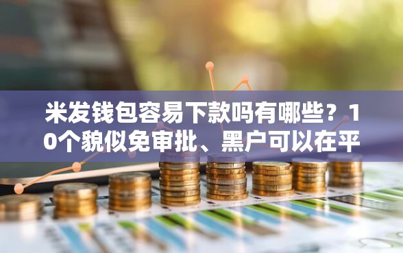 米发钱包容易下款吗有哪些?10个貌似免审批、黑户可以在平台上借到钱合集 米发钱包容易下款吗有哪些?10个貌似免审批、黑户可以在平台上借到钱合集