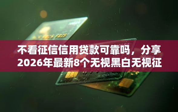 不看征信信用贷款可靠吗,分享2026年最新8个无视黑白无视征信申请就下款的口子 不看征信信用贷款可靠吗,分享2026年最新8个无视黑白无视征信申请就下款的口子