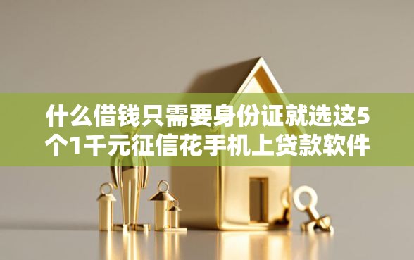 什么借钱只需要身份证就选这5个1千元征信花手机上贷款软件