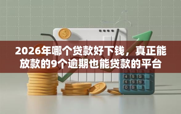 2026年哪个贷款好下钱，真正能放款的9个逾期也能贷款的平台推荐