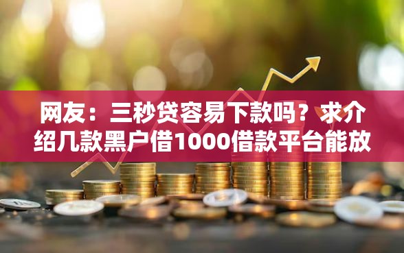 网友:三秒贷容易下款吗?求介绍几款黑户借1000借款平台能放款 网友:三秒贷容易下款吗?求介绍几款黑户借1000借款平台能放款