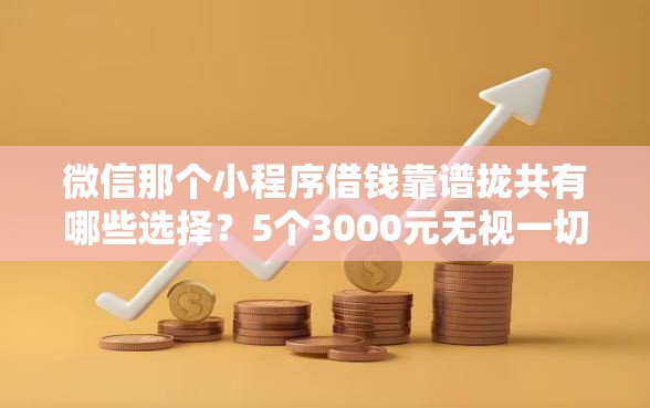 微信那个小程序借钱靠谱拢共有哪些选择？5个3000元无视一切必下款的口子详解