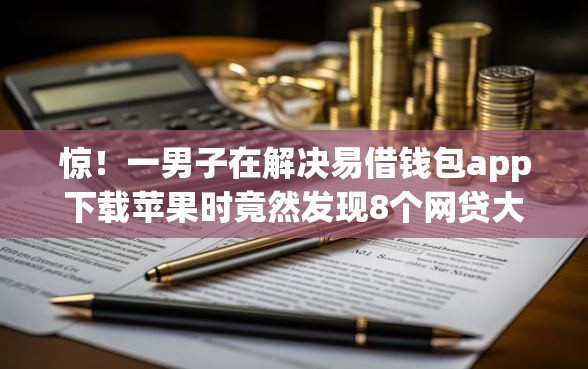 惊！一男子在解决易借钱包app下载苹果时竟然发现8个网贷大口子轻松借软件，事后分享了出来