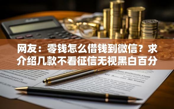 网友：零钱怎么借钱到微信？求介绍几款不看征信无视黑白百分百下款平台