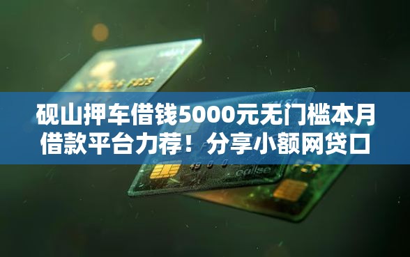 砚山押车借钱5000元无门槛本月借款平台力荐！分享小额网贷口子5000元无门槛借款