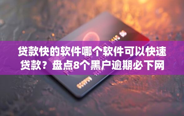 贷款快的软件哪个软件可以快速贷款？盘点8个黑户逾期必下网贷app名单给你参考