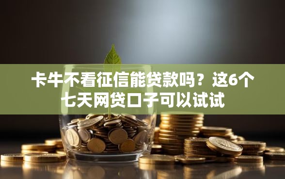 卡牛不看征信能贷款吗？这6个七天网贷口子可以试试