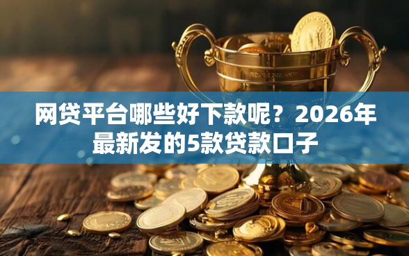 网贷平台哪些好下款呢？2026年最新发的5款贷款口子