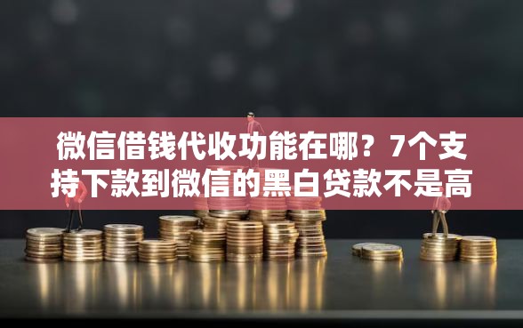 微信借钱代收功能在哪？7个支持下款到微信的黑白贷款不是高炮的口子