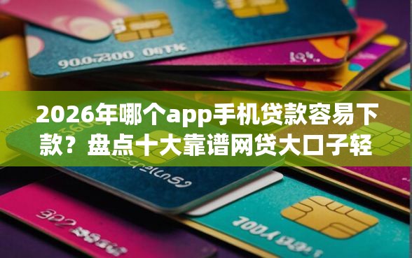 2026年哪个app手机贷款容易下款？盘点十大靠谱网贷大口子轻松借app