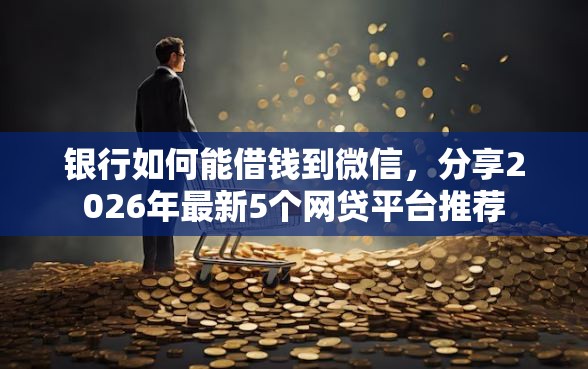 银行如何能借钱到微信，分享2026年最新5个网贷平台推荐