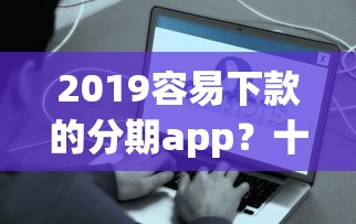 2019容易下款的分期app？十大有什么好借钱的平台推荐