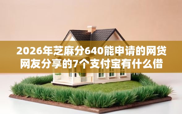 2026年芝麻分640能申请的网贷网友分享的7个支付宝有什么借钱平台我觉得不错！