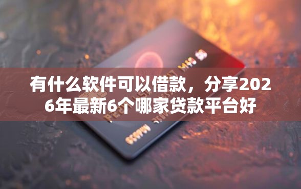 有什么软件可以借款,分享2026年最新6个哪家贷款平台好 有什么软件可以借款,分享2026年最新6个哪家贷款平台好