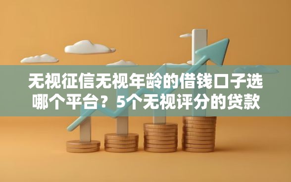 无视征信无视年龄的借钱口子选哪个平台？5个无视评分的贷款平台推荐