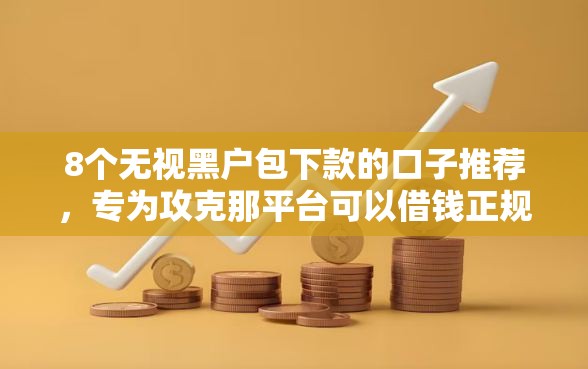 8个无视黑户包下款的口子推荐，专为攻克那平台可以借钱正规难题