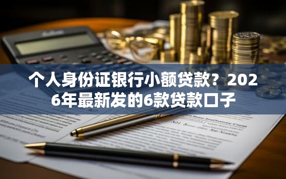 个人身份证银行小额贷款?2026年最新发的6款贷款口子 个人身份证银行小额贷款?2026年最新发的6款贷款口子
