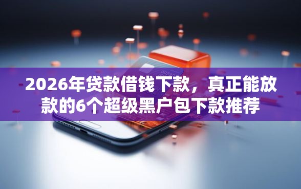 2026年贷款借钱下款，真正能放款的6个超级黑户包下款推荐